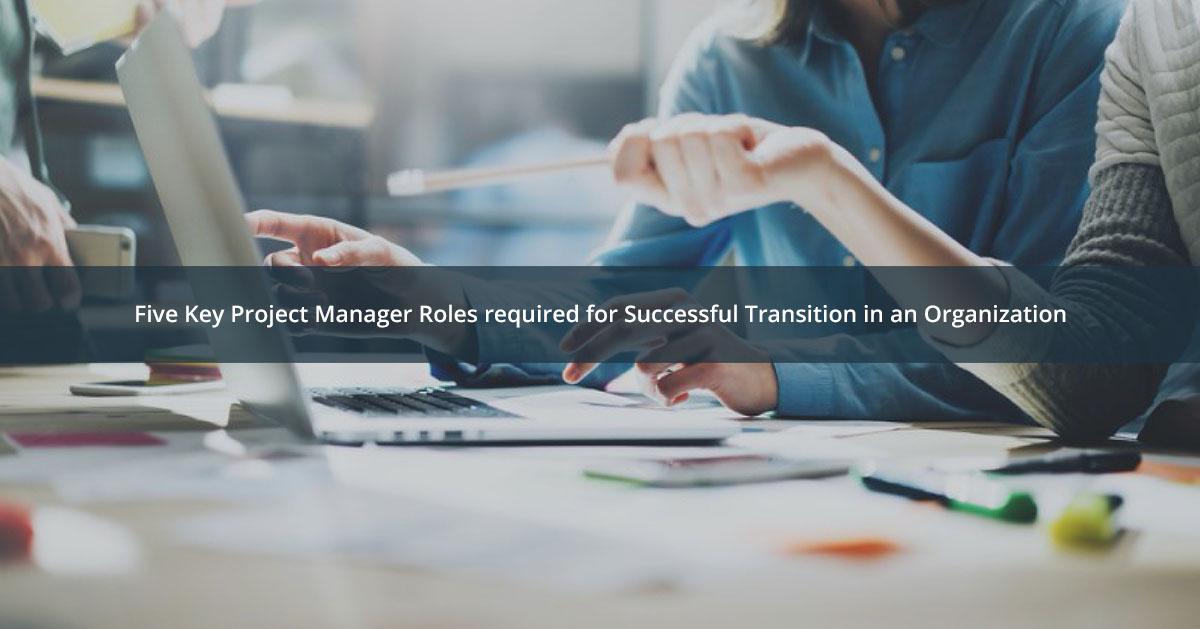Five Key Project Manager Roles required for Successful Transition in an Organization